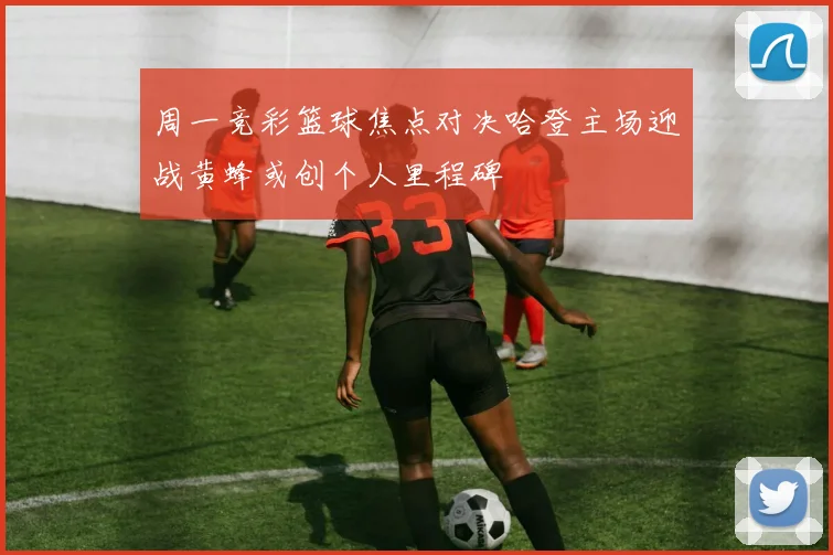 周一竞彩篮球焦点对决哈登主场迎战黄蜂或创个人里程碑