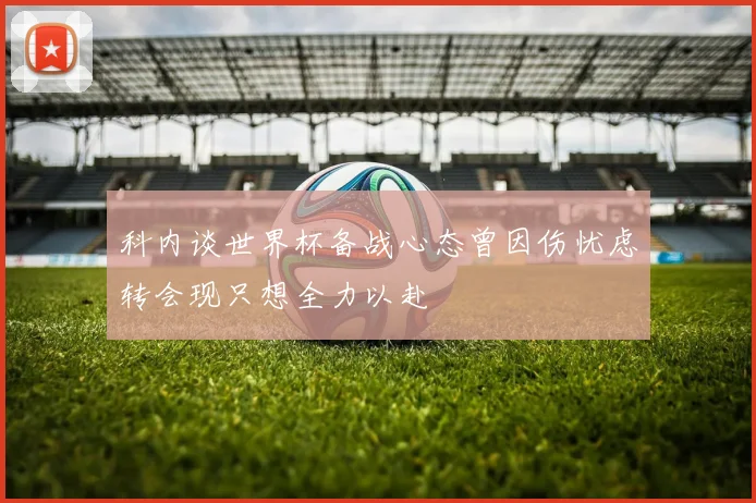 科内谈世界杯备战心态曾因伤忧虑转会现只想全力以赴