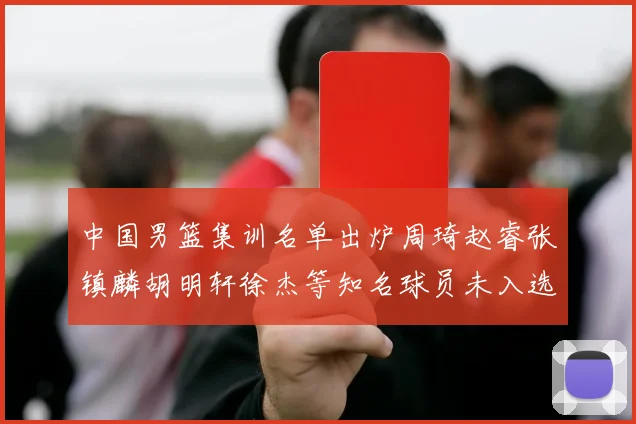 中国男篮集训名单出炉周琦赵睿张镇麟胡明轩徐杰等知名球员未入选