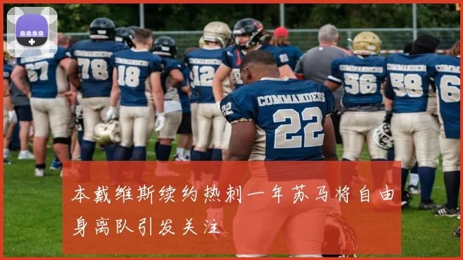 本戴维斯续约热刺一年苏马将自由身离队引发关注