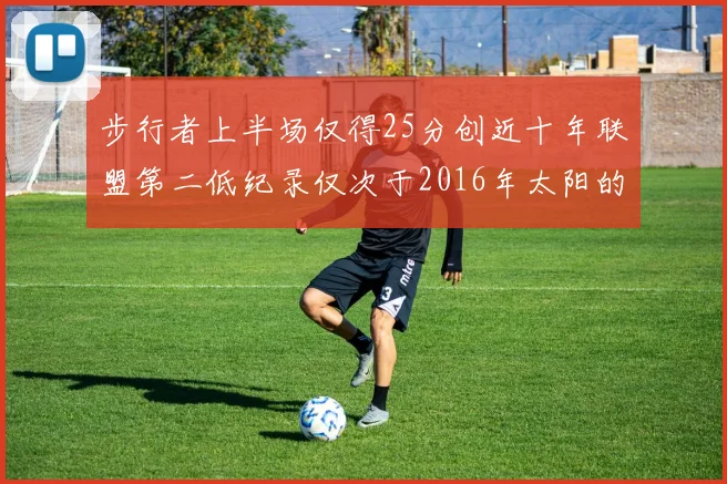 步行者上半场仅得25分创近十年联盟第二低纪录仅次于2016年太阳的22分