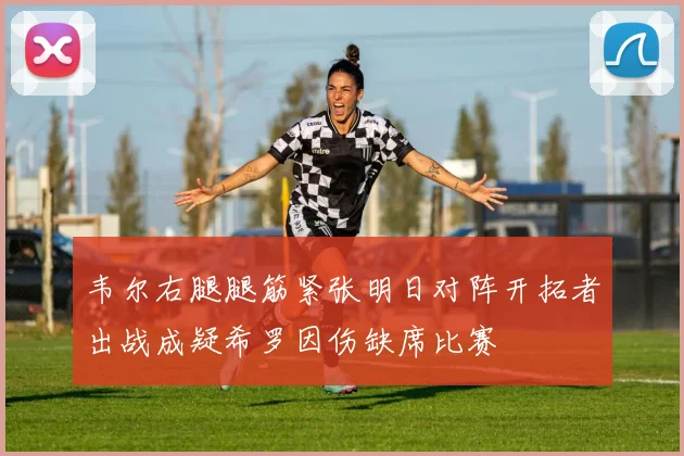 韦尔右腿腿筋紧张明日对阵开拓者出战成疑希罗因伤缺席比赛