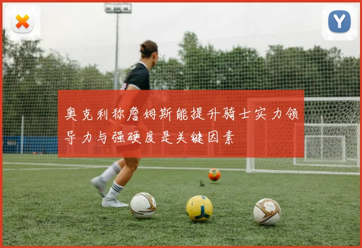 奥克利称詹姆斯能提升骑士实力领导力与强硬度是关键因素