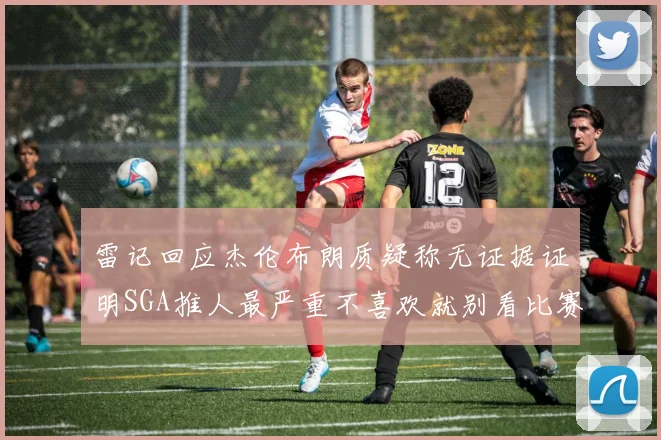 雷记回应杰伦布朗质疑称无证据证明SGA推人最严重不喜欢就别看比赛