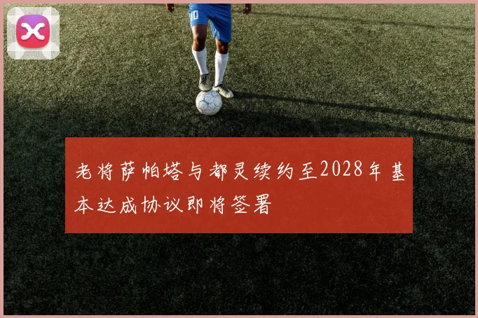 老将萨帕塔与都灵续约至2028年基本达成协议即将签署