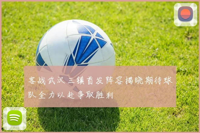客战武汉三镇首发阵容揭晓期待球队全力以赴争取胜利