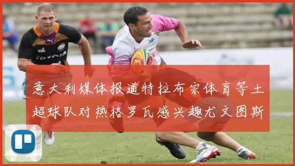 意大利媒体报道特拉布宗体育等土超球队对热格罗瓦感兴趣尤文图斯准备出售该球员