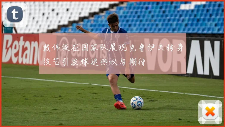 戴伟浚在国家队展现克鲁伊夫转身技艺引发球迷热议与期待