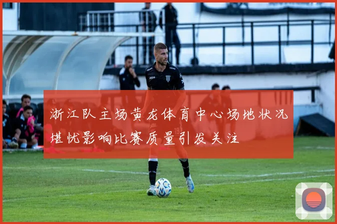 浙江队主场黄龙体育中心场地状况堪忧影响比赛质量引发关注