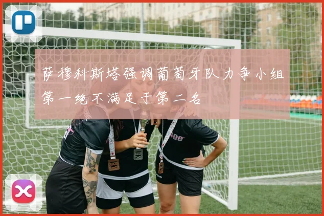 萨穆科斯塔强调葡萄牙队力争小组第一绝不满足于第二名