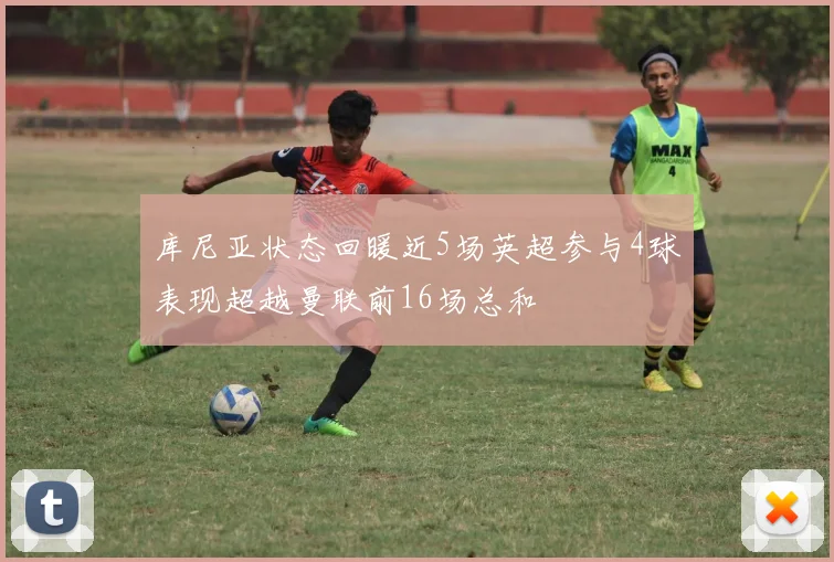 库尼亚状态回暖近5场英超参与4球表现超越曼联前16场总和