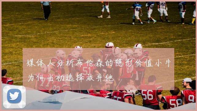 媒体人分析布伦森的隐形价值小牛为何当初选择放弃他