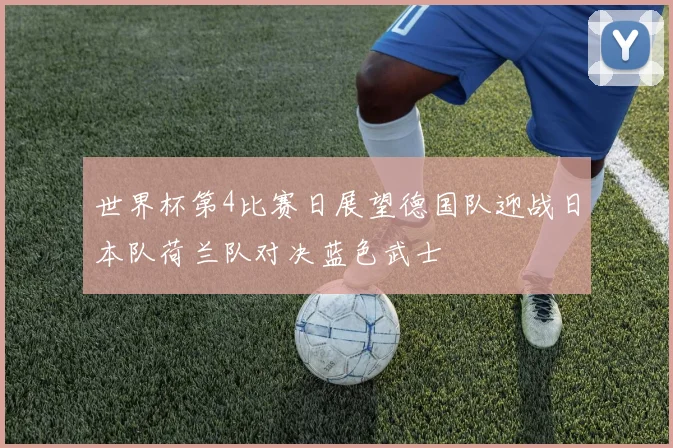 世界杯第4比赛日展望德国队迎战日本队荷兰队对决蓝色武士