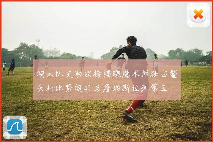 湖人队史助攻榜揭晓魔术师独占鳌头科比紧随其后詹姆斯位列第五