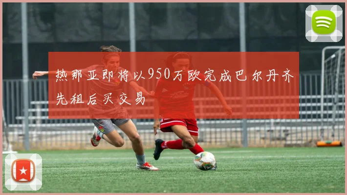 热那亚即将以950万欧完成巴尔丹齐先租后买交易
