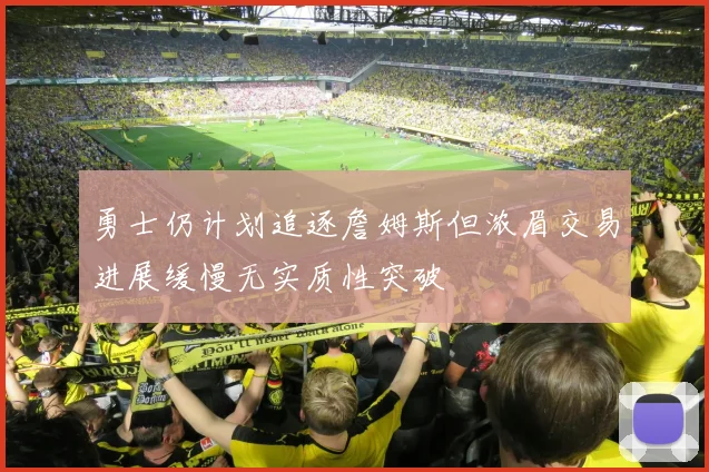 勇士仍计划追逐詹姆斯但浓眉交易进展缓慢无实质性突破