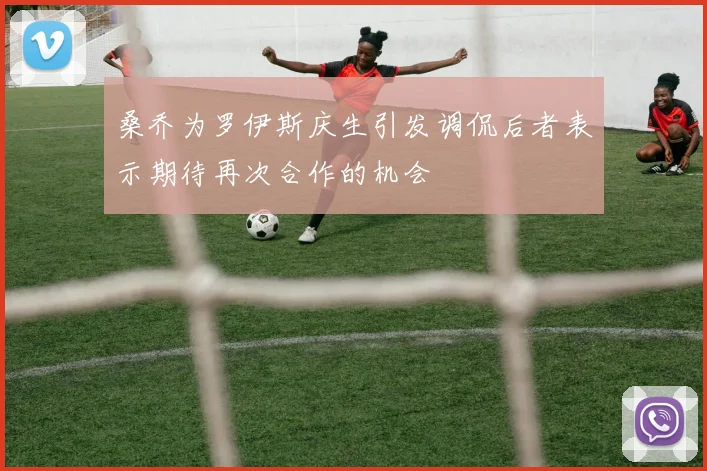 桑乔为罗伊斯庆生引发调侃后者表示期待再次合作的机会