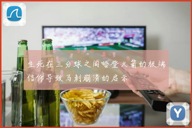 生死在三分球之间哈登火箭的极端信仰导致马刺崩溃的启示