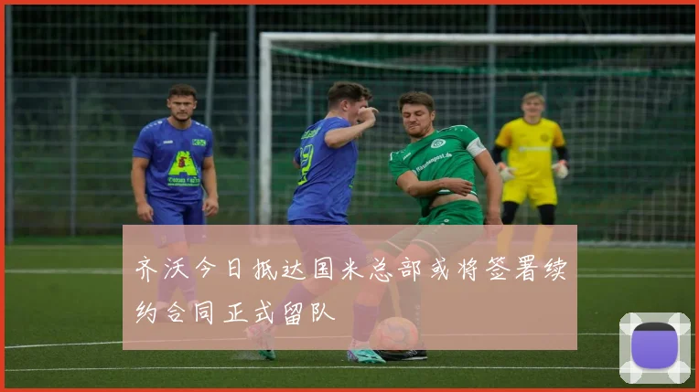 齐沃今日抵达国米总部或将签署续约合同正式留队