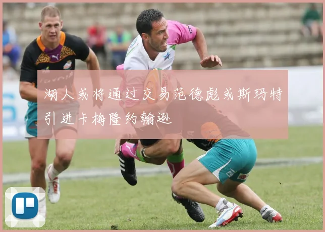 湖人或将通过交易范德彪或斯玛特引进卡梅隆约翰逊