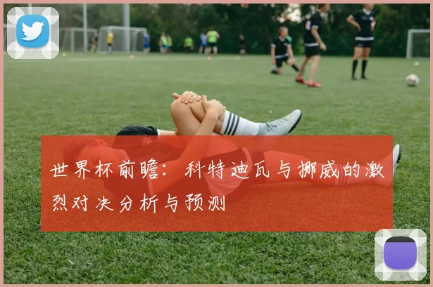 世界杯前瞻：科特迪瓦与挪威的激烈对决分析与预测