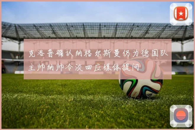 克洛普确认纳格尔斯曼仍为德国队主帅纳帅冷淡回应媒体提问