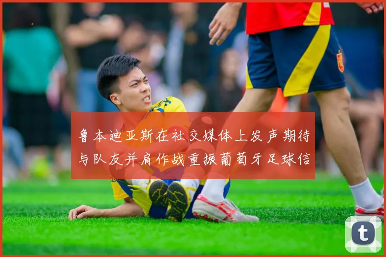 鲁本迪亚斯在社交媒体上发声期待与队友并肩作战重振葡萄牙足球信心