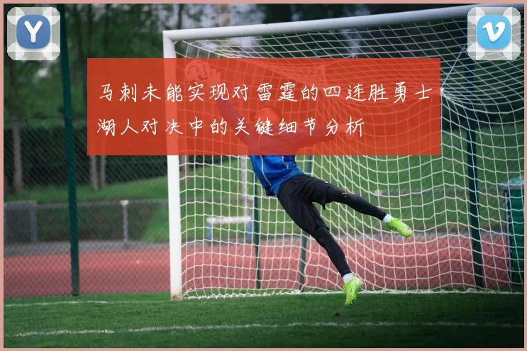 马刺未能实现对雷霆的四连胜勇士湖人对决中的关键细节分析