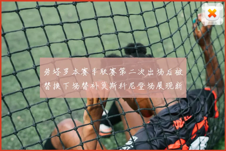 劳塔罗本赛季联赛第二次出场后被替换下场替补莫斯科尼登场展现新机会
